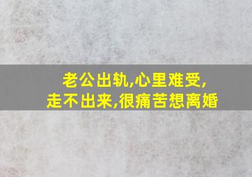 老公出轨,心里难受,走不出来,很痛苦想离婚