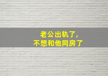 老公出轨了,不想和他同房了