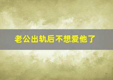 老公出轨后不想爱他了