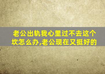 老公出轨我心里过不去这个坎怎么办,老公现在又挺好的