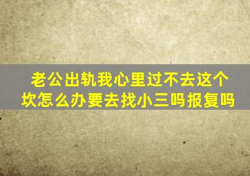 老公出轨我心里过不去这个坎怎么办要去找小三吗报复吗