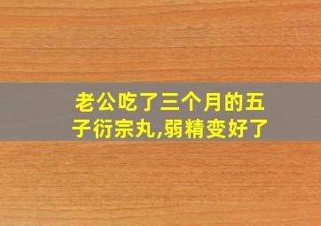 老公吃了三个月的五子衍宗丸,弱精变好了