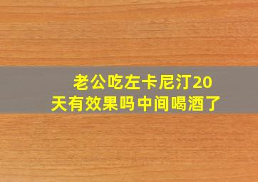 老公吃左卡尼汀20天有效果吗中间喝酒了