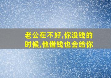 老公在不好,你没钱的时候,他借钱也会给你