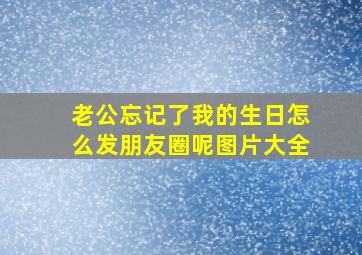 老公忘记了我的生日怎么发朋友圈呢图片大全