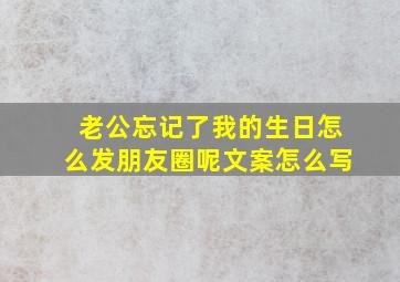 老公忘记了我的生日怎么发朋友圈呢文案怎么写