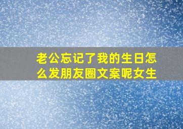 老公忘记了我的生日怎么发朋友圈文案呢女生