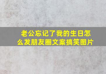 老公忘记了我的生日怎么发朋友圈文案搞笑图片