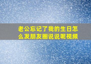 老公忘记了我的生日怎么发朋友圈说说呢视频