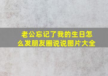 老公忘记了我的生日怎么发朋友圈说说图片大全