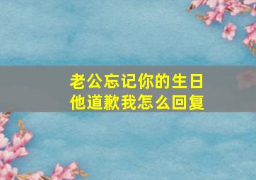 老公忘记你的生日他道歉我怎么回复