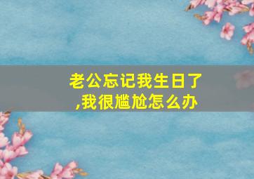 老公忘记我生日了,我很尴尬怎么办