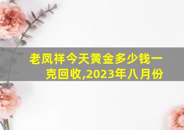 老凤祥今天黄金多少钱一克回收,2023年八月份