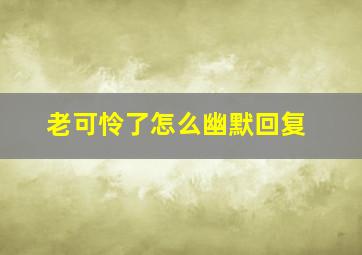 老可怜了怎么幽默回复