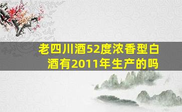 老四川酒52度浓香型白酒有2011年生产的吗