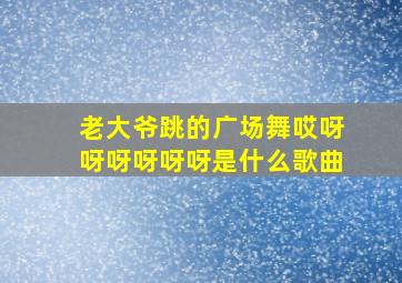 老大爷跳的广场舞哎呀呀呀呀呀呀是什么歌曲