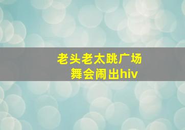 老头老太跳广场舞会闹出hiv