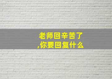 老师回辛苦了,你要回复什么