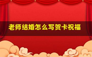 老师结婚怎么写贺卡祝福