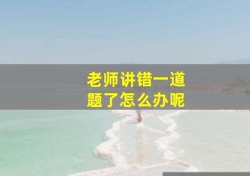 老师讲错一道题了怎么办呢