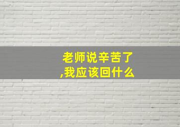 老师说辛苦了,我应该回什么