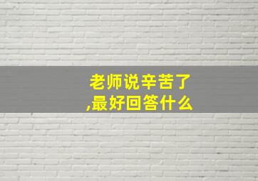 老师说辛苦了,最好回答什么