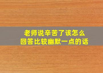 老师说辛苦了该怎么回答比较幽默一点的话