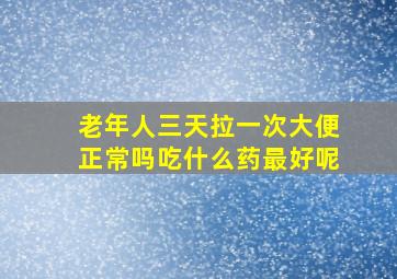 老年人三天拉一次大便正常吗吃什么药最好呢