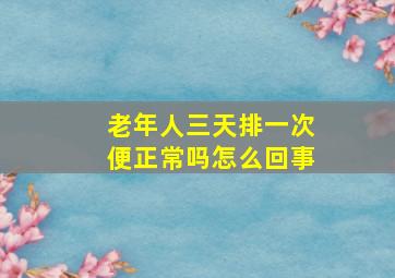 老年人三天排一次便正常吗怎么回事