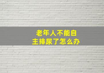 老年人不能自主排尿了怎么办