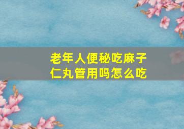 老年人便秘吃麻子仁丸管用吗怎么吃