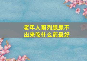 老年人前列腺尿不出来吃什么药最好