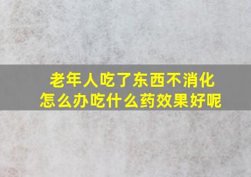 老年人吃了东西不消化怎么办吃什么药效果好呢