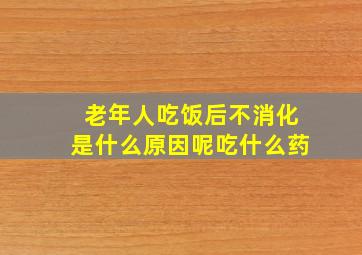 老年人吃饭后不消化是什么原因呢吃什么药