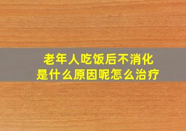 老年人吃饭后不消化是什么原因呢怎么治疗