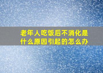 老年人吃饭后不消化是什么原因引起的怎么办