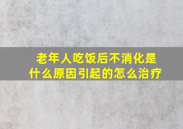 老年人吃饭后不消化是什么原因引起的怎么治疗