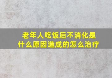 老年人吃饭后不消化是什么原因造成的怎么治疗