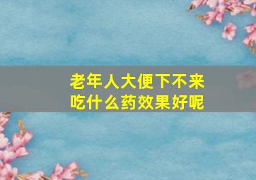 老年人大便下不来吃什么药效果好呢