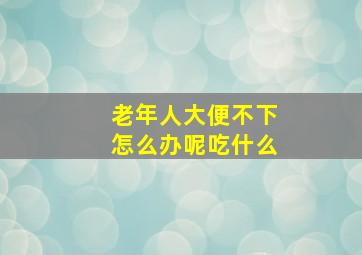 老年人大便不下怎么办呢吃什么