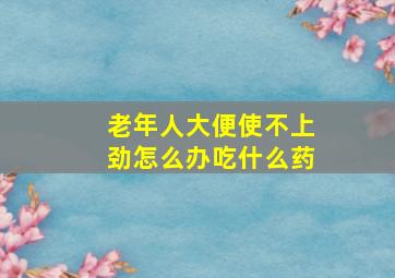 老年人大便使不上劲怎么办吃什么药