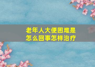 老年人大便困难是怎么回事怎样治疗