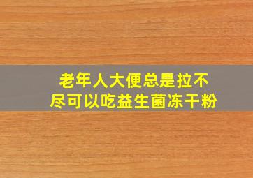 老年人大便总是拉不尽可以吃益生菌冻干粉