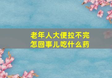 老年人大便拉不完怎回事儿吃什么药