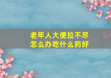 老年人大便拉不尽怎么办吃什么药好