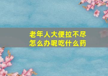 老年人大便拉不尽怎么办呢吃什么药