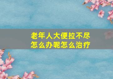 老年人大便拉不尽怎么办呢怎么治疗