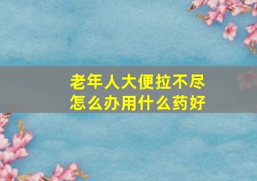 老年人大便拉不尽怎么办用什么药好