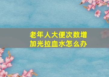 老年人大便次数增加光拉血水怎么办