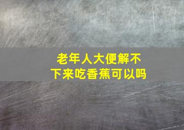 老年人大便解不下来吃香蕉可以吗